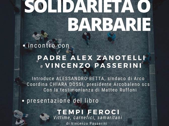 Solidarietà o barbarie La cooperativa Arcobaleno organizza un incontro con padre Zanotelli e Vincenzo Passerini che si terrà sabato 4 gennaio alle ore 20.30 al Cantiere 26, Via Maini ad ARCO e sarà anche l’occasione per presentare l’ultima pubblicazione di Passerini “Tempi Feroci. Vittime, carnefici, samaritani”.